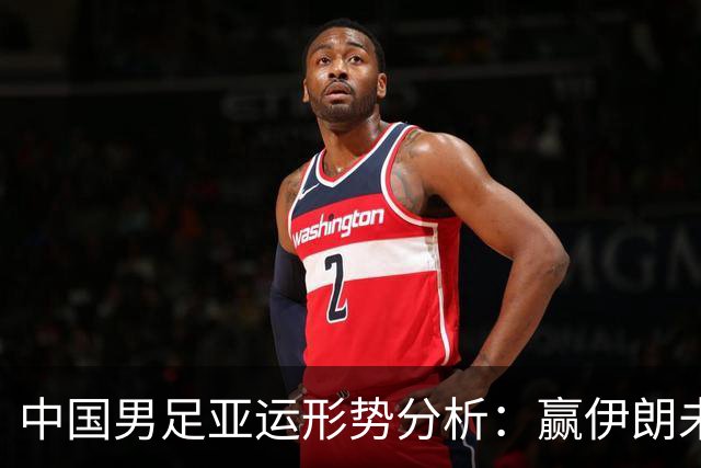 中国男足亚运形势分析：赢伊朗未必确保晋级！极端情况可能两连胜仍出局